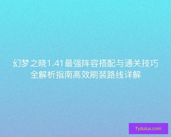 幻梦之晓1.41最强阵容搭配与通关技巧全解析指南高效刷装路线详解