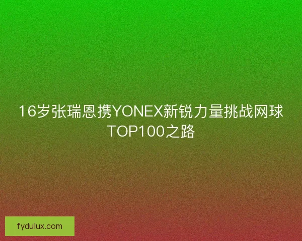 16岁张瑞恩携YONEX新锐力量挑战网球TOP100之路