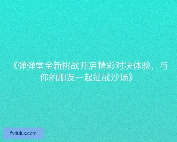 《弹弹堂全新挑战开启精彩对决体验，与你的朋友一起征战沙场》