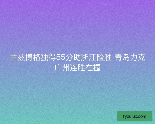 兰兹博格独得55分助浙江险胜 青岛力克广州连胜在握