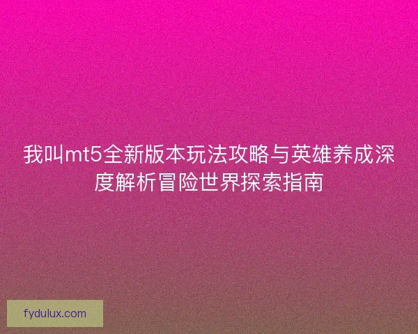 我叫mt5全新版本玩法攻略与英雄养成深度解析冒险世界探索指南